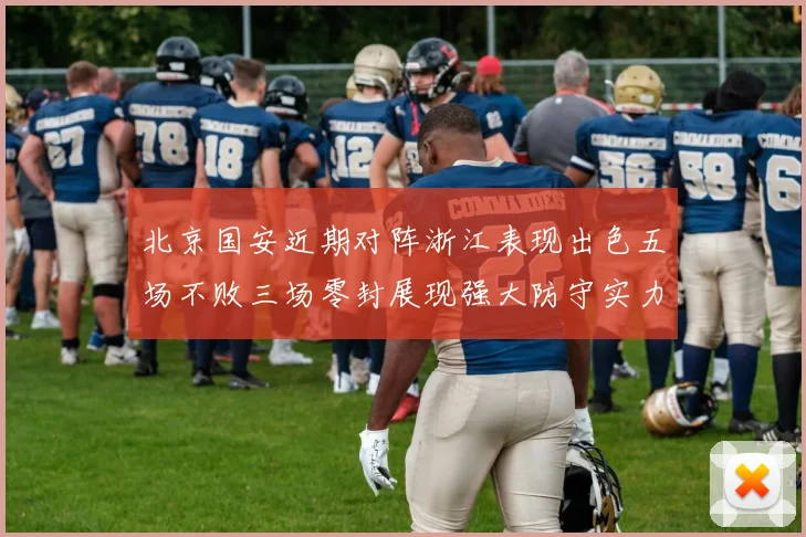 北京国安近期对阵浙江表现出色五场不败三场零封展现强大防守实力