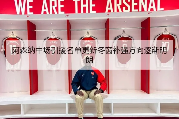 阿森纳中场引援名单更新冬窗补强方向逐渐明朗