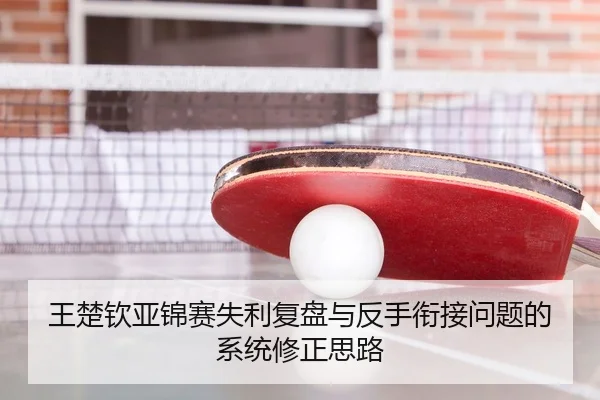 王楚钦亚锦赛失利复盘与反手衔接问题的系统修正思路