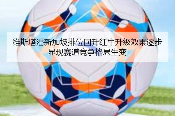 维斯塔潘新加坡排位回升红牛升级效果逐步显现赛道竞争格局生变